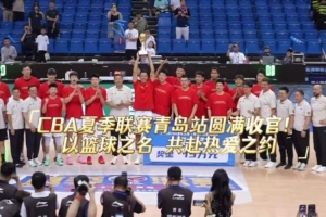 2026年CBA夏季联赛通辽站圆满收官！ 以篮球之名，共赴酷爱之约！